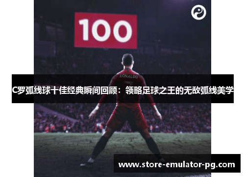 C罗弧线球十佳经典瞬间回顾：领略足球之王的无敌弧线美学