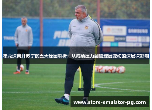崔龙洙离开苏宁的五大原因解析：从成绩压力到管理层变动的深层次影响