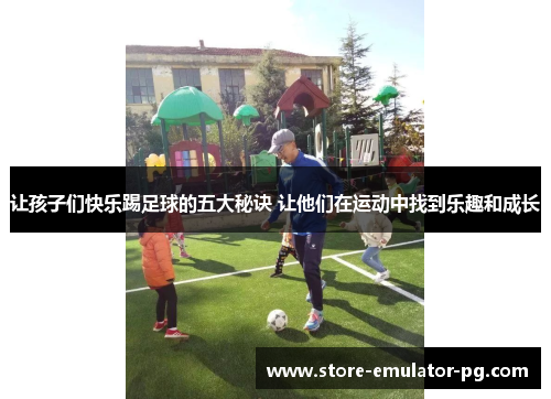 让孩子们快乐踢足球的五大秘诀 让他们在运动中找到乐趣和成长 让孩子们快乐踢足球的五大秘诀 让他们在运动中找到乐趣和成长