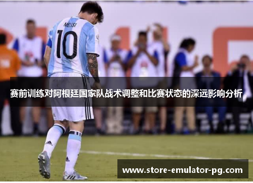 赛前训练对阿根廷国家队战术调整和比赛状态的深远影响分析 赛前训练对阿根廷国家队战术调整和比赛状态的深远影响分析