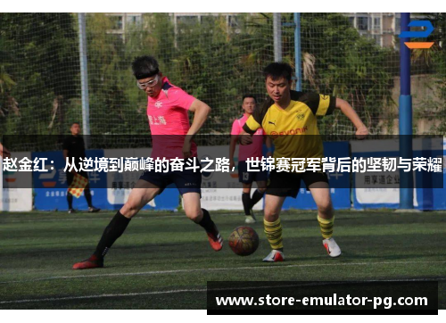 赵金红:从逆境到巅峰的奋斗之路,世锦赛冠军背后的坚韧与荣耀 赵金红:从逆境到巅峰的奋斗之路,世锦赛冠军背后的坚韧与荣耀