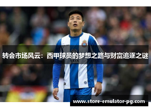 转会市场风云:西甲球员的梦想之路与财富追逐之谜 转会市场风云:西甲球员的梦想之路与财富追逐之谜