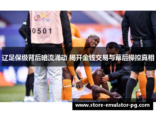 辽足保级背后暗流涌动 揭开金钱交易与幕后操控真相