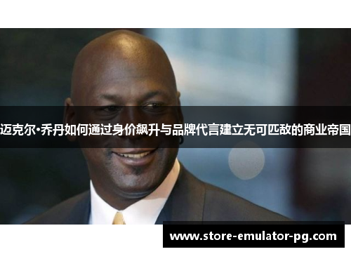 迈克尔·乔丹如何通过身价飙升与品牌代言建立无可匹敌的商业帝国