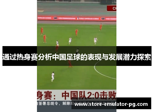 通过热身赛分析中国足球的表现与发展潜力探索