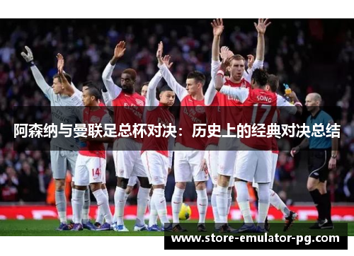 阿森纳与曼联足总杯对决:历史上的经典对决总结 阿森纳与曼联足总杯对决:历史上的经典对决总结