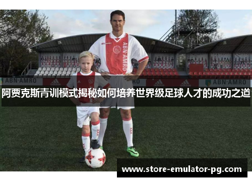 阿贾克斯青训模式揭秘如何培养世界级足球人才的成功之道