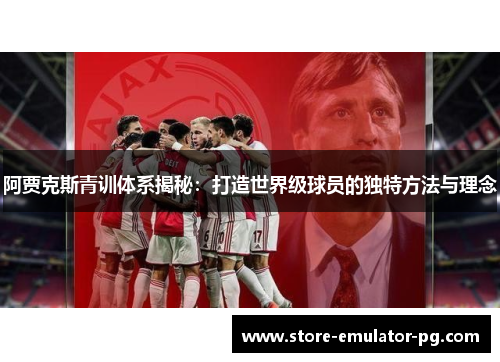 阿贾克斯青训体系揭秘：打造世界级球员的独特方法与理念