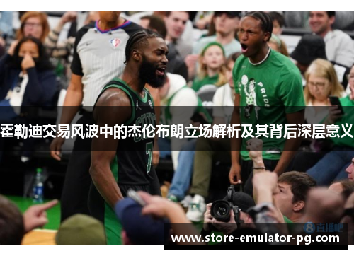 霍勒迪交易风波中的杰伦布朗立场解析及其背后深层意义 霍勒迪交易风波中的杰伦布朗立场解析及其背后深层意义
