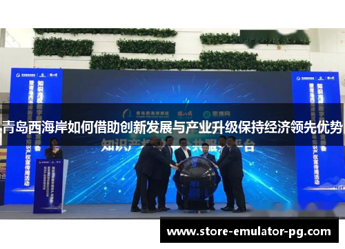青岛西海岸如何借助创新发展与产业升级保持经济领先优势 青岛西海岸如何借助创新发展与产业升级保持经济领先优势