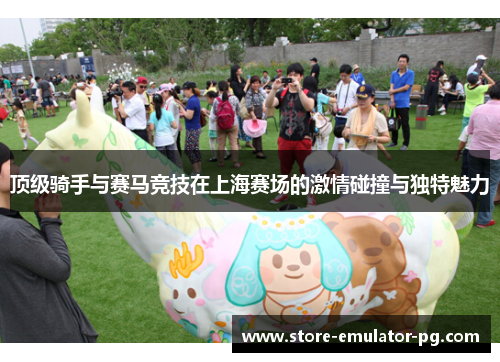 顶级骑手与赛马竞技在上海赛场的激情碰撞与独特魅力 顶级骑手与赛马竞技在上海赛场的激情碰撞与独特魅力