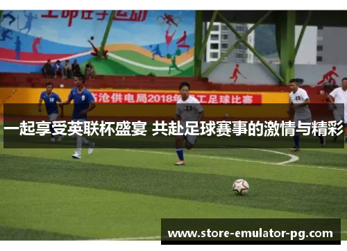 一起享受英联杯盛宴 共赴足球赛事的激情与精彩 一起享受英联杯盛宴 共赴足球赛事的激情与精彩