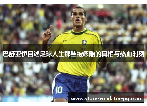 巴舒亚伊自述足球人生那些被忽略的真相与热血时刻 巴舒亚伊自述足球人生那些被忽略的真相与热血时刻