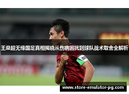 王燊超无缘国足真相揭晓从伤病困扰到球队战术取舍全解析