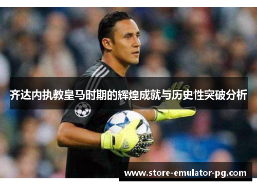 齐达内执教皇马时期的辉煌成就与历史性突破分析