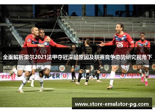 全面解析里尔2021法甲夺冠深层原因及联赛竞争态势研究视角下