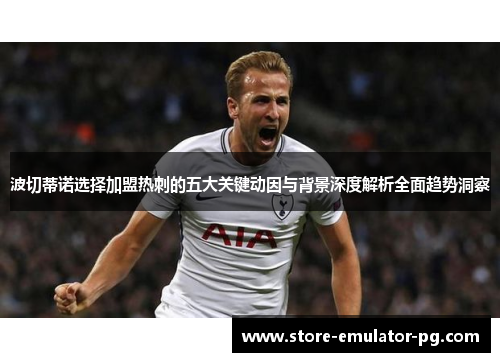 波切蒂诺选择加盟热刺的五大关键动因与背景深度解析全面趋势洞察