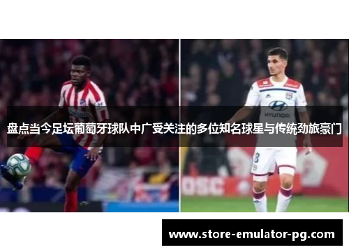 盘点当今足坛葡萄牙球队中广受关注的多位知名球星与传统劲旅豪门