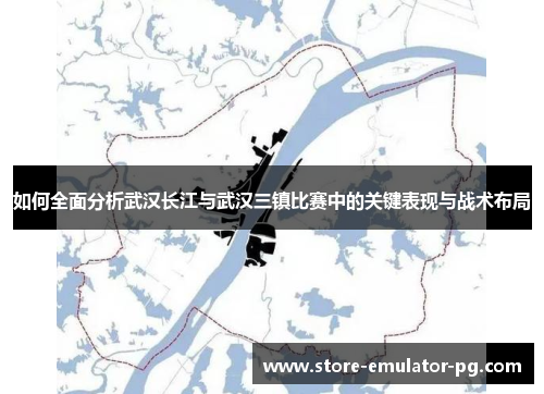 如何全面分析武汉长江与武汉三镇比赛中的关键表现与战术布局