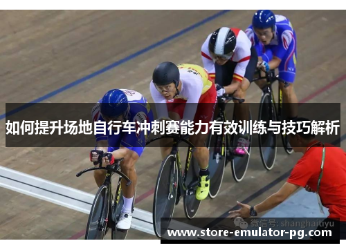 如何提升场地自行车冲刺赛能力有效训练与技巧解析
