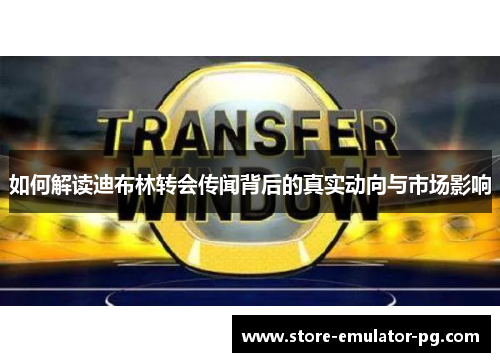如何解读迪布林转会传闻背后的真实动向与市场影响