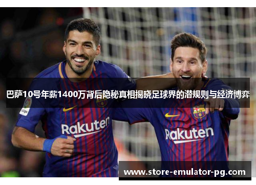 巴萨10号年薪1400万背后隐秘真相揭晓足球界的潜规则与经济博弈