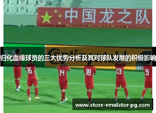 归化血缘球员的三大优势分析及其对球队发展的积极影响