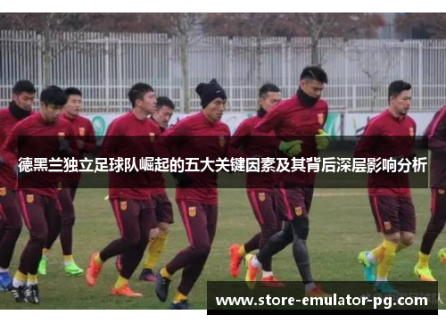 德黑兰独立足球队崛起的五大关键因素及其背后深层影响分析