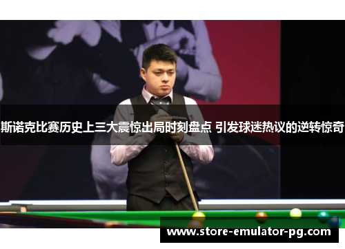 斯诺克比赛历史上三大震惊出局时刻盘点 引发球迷热议的逆转惊奇