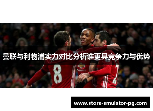 曼联与利物浦实力对比分析谁更具竞争力与优势