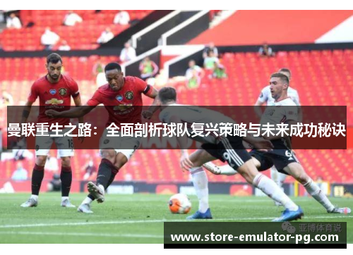曼联重生之路：全面剖析球队复兴策略与未来成功秘诀