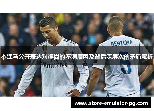 本泽马公开表达对德尚的不满原因及背后深层次的矛盾解析 本泽马公开表达对德尚的不满原因及背后深层次的矛盾解析