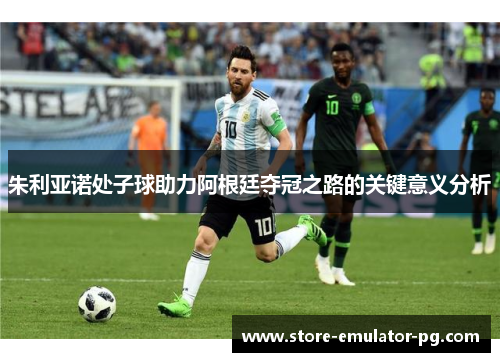 朱利亚诺处子球助力阿根廷夺冠之路的关键意义分析 朱利亚诺处子球助力阿根廷夺冠之路的关键意义分析