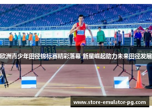 欧洲青少年田径锦标赛精彩落幕 新星崛起助力未来田径发展