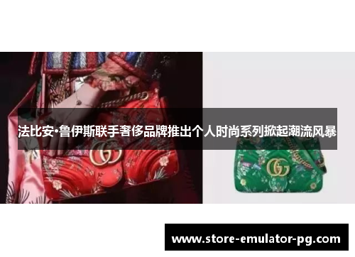 法比安·鲁伊斯联手奢侈品牌推出个人时尚系列掀起潮流风暴