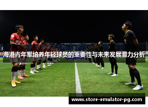海港青年军培养年轻球员的重要性与未来发展潜力分析 海港青年军培养年轻球员的重要性与未来发展潜力分析