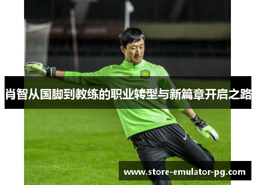 肖智从国脚到教练的职业转型与新篇章开启之路 肖智从国脚到教练的职业转型与新篇章开启之路