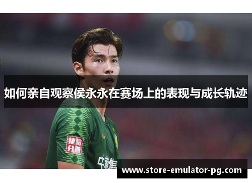 如何亲自观察侯永永在赛场上的表现与成长轨迹 如何亲自观察侯永永在赛场上的表现与成长轨迹