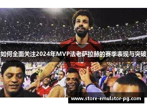 如何全面关注2024年MVP法老萨拉赫的赛季表现与突破 如何全面关注2024年MVP法老萨拉赫的赛季表现与突破