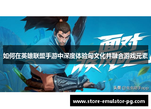 如何在英雄联盟手游中深度体验匈文化并融合游戏元素