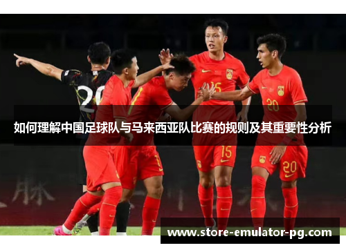 如何理解中国足球队与马来西亚队比赛的规则及其重要性分析