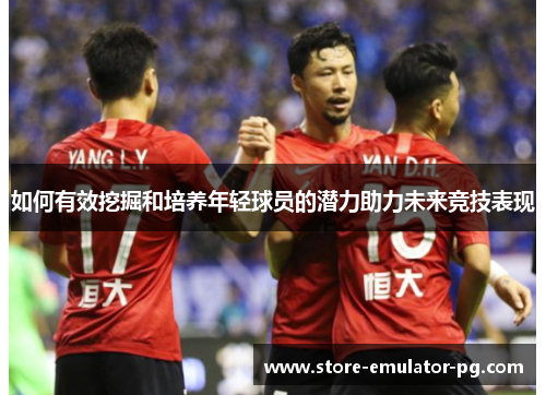 如何有效挖掘和培养年轻球员的潜力助力未来竞技表现 如何有效挖掘和培养年轻球员的潜力助力未来竞技表现