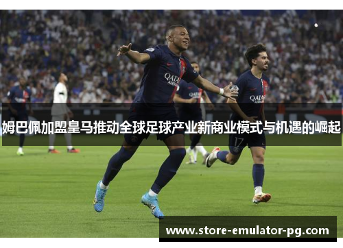 姆巴佩加盟皇马推动全球足球产业新商业模式与机遇的崛起