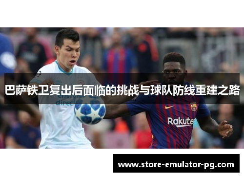 巴萨铁卫复出后面临的挑战与球队防线重建之路