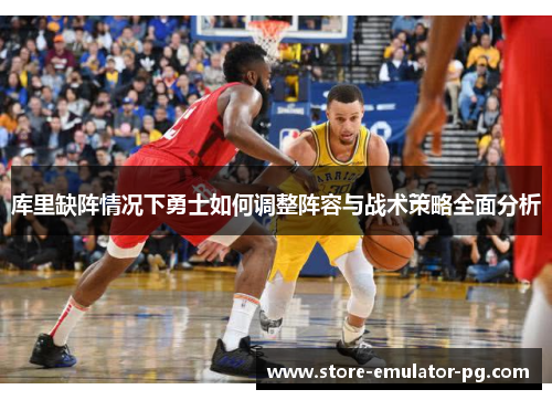 库里缺阵情况下勇士如何调整阵容与战术策略全面分析 库里缺阵情况下勇士如何调整阵容与战术策略全面分析