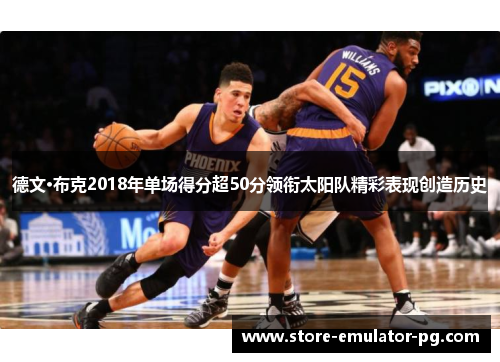 德文·布克2018年单场得分超50分领衔太阳队精彩表现创造历史