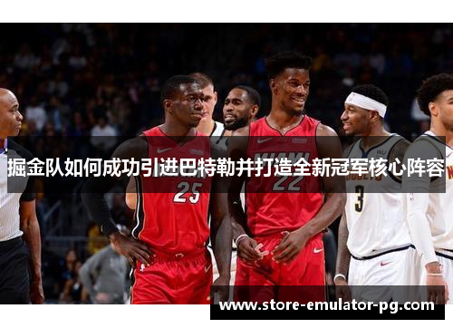 掘金队如何成功引进巴特勒并打造全新冠军核心阵容 掘金队如何成功引进巴特勒并打造全新冠军核心阵容