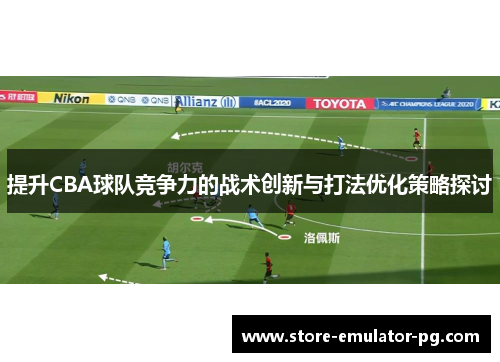 提升CBA球队竞争力的战术创新与打法优化策略探讨