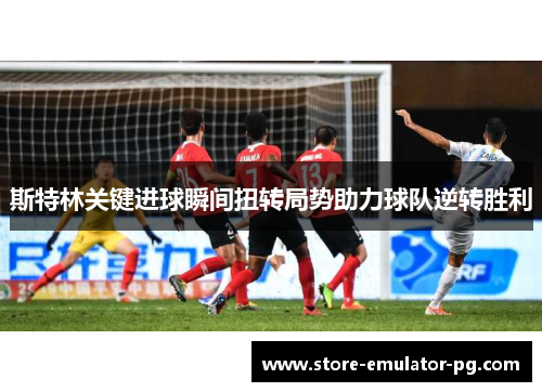 斯特林关键进球瞬间扭转局势助力球队逆转胜利