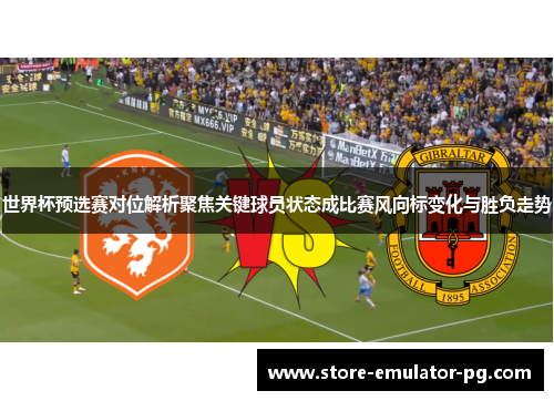 世界杯预选赛对位解析聚焦关键球员状态成比赛风向标变化与胜负走势